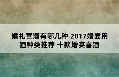 婚礼喜酒有哪几种 2017婚宴用酒种类推荐 十款婚宴喜酒